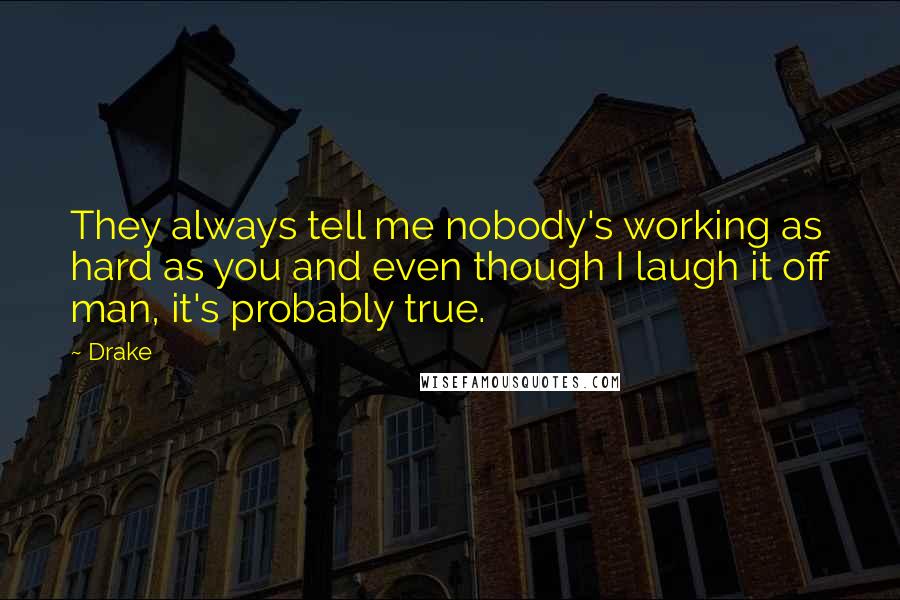 Drake Quotes: They always tell me nobody's working as hard as you and even though I laugh it off man, it's probably true.