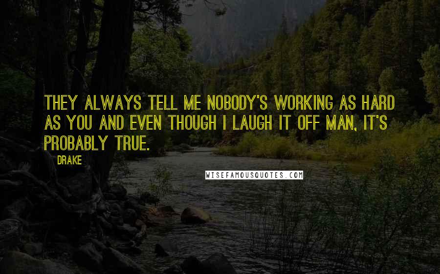 Drake Quotes: They always tell me nobody's working as hard as you and even though I laugh it off man, it's probably true.