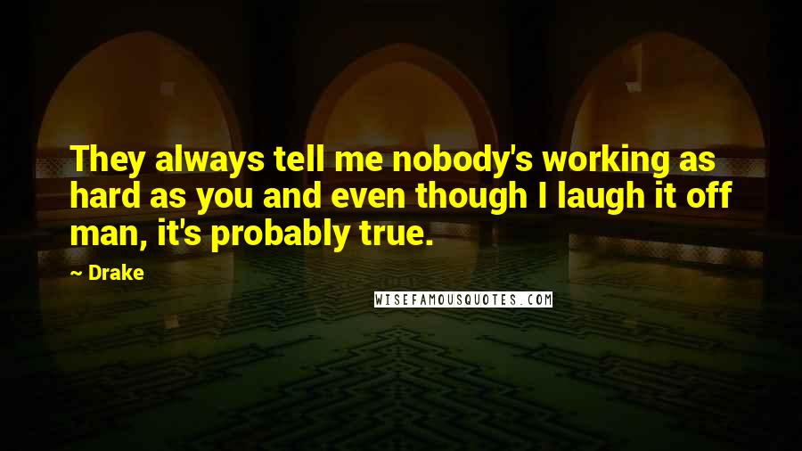 Drake Quotes: They always tell me nobody's working as hard as you and even though I laugh it off man, it's probably true.