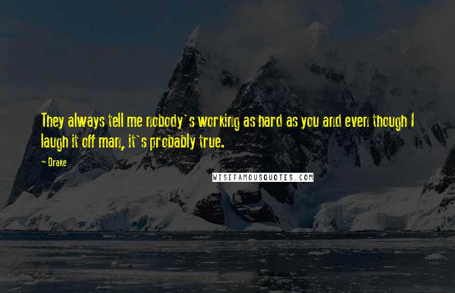 Drake Quotes: They always tell me nobody's working as hard as you and even though I laugh it off man, it's probably true.
