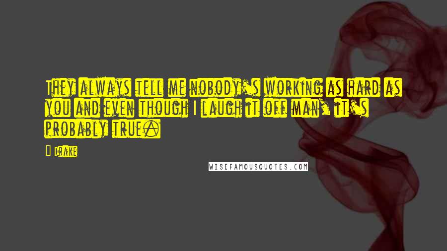 Drake Quotes: They always tell me nobody's working as hard as you and even though I laugh it off man, it's probably true.