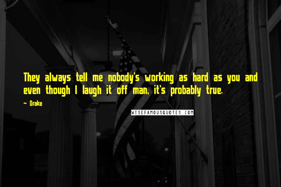 Drake Quotes: They always tell me nobody's working as hard as you and even though I laugh it off man, it's probably true.