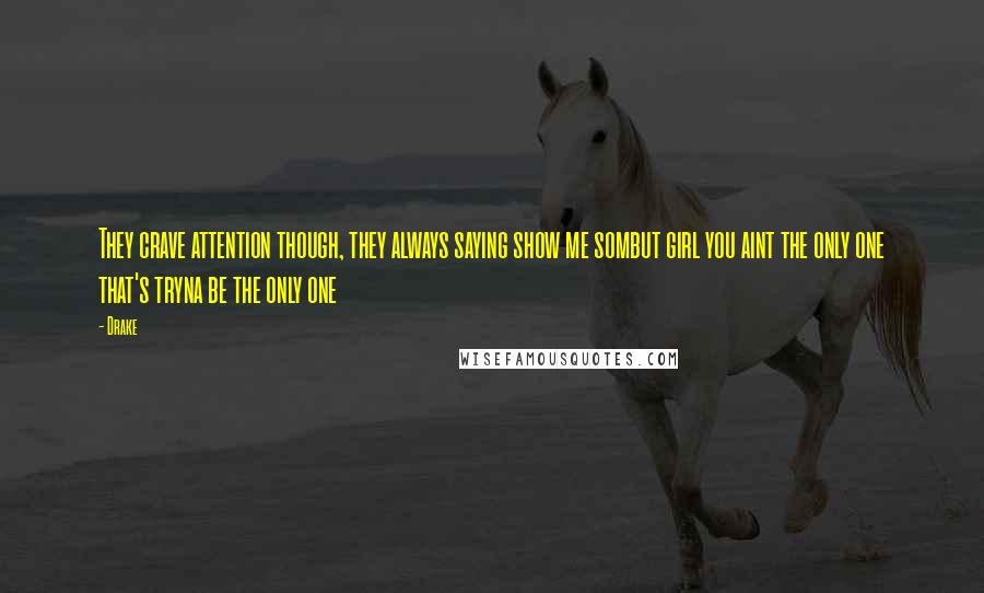 Drake Quotes: They crave attention though, they always saying show me sombut girl you aint the only one that's tryna be the only one