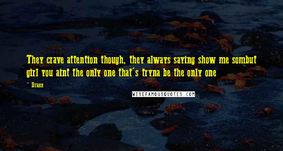 Drake Quotes: They crave attention though, they always saying show me sombut girl you aint the only one that's tryna be the only one
