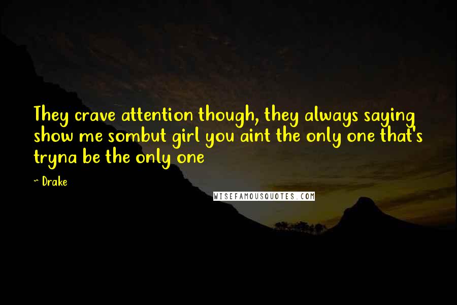 Drake Quotes: They crave attention though, they always saying show me sombut girl you aint the only one that's tryna be the only one