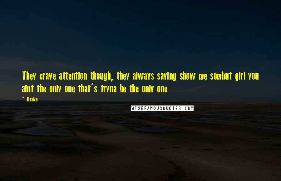 Drake Quotes: They crave attention though, they always saying show me sombut girl you aint the only one that's tryna be the only one