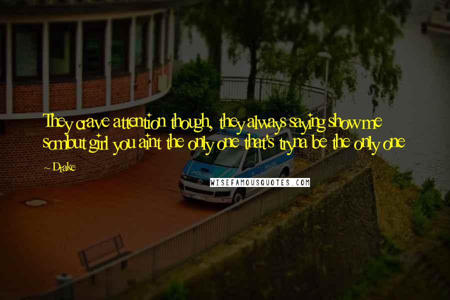 Drake Quotes: They crave attention though, they always saying show me sombut girl you aint the only one that's tryna be the only one