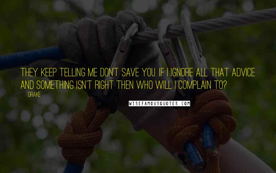 Drake Quotes: They keep telling me don't save you. If I ignore all that advice and something isn't right then who will I complain to?