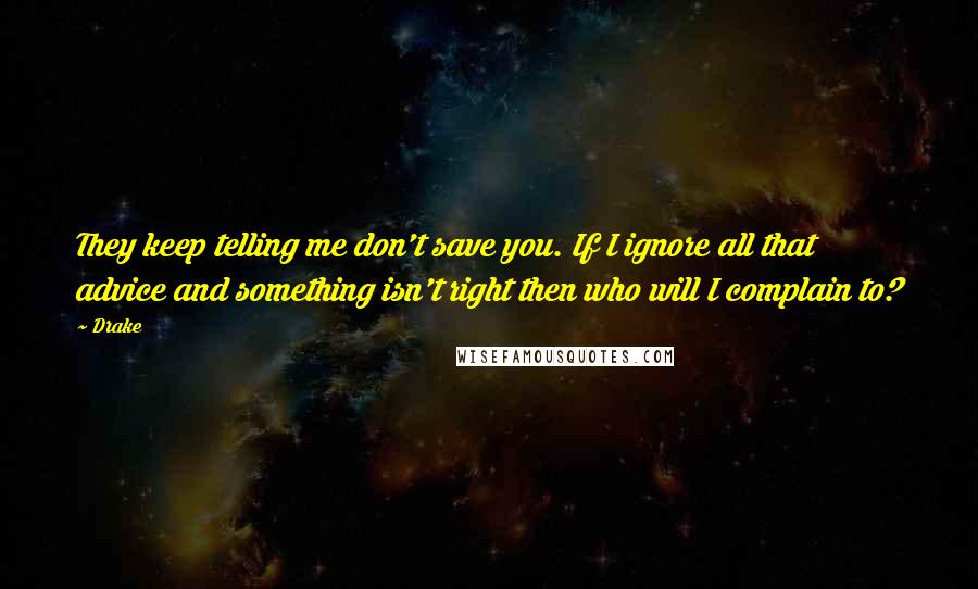 Drake Quotes: They keep telling me don't save you. If I ignore all that advice and something isn't right then who will I complain to?