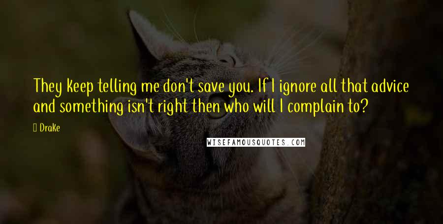 Drake Quotes: They keep telling me don't save you. If I ignore all that advice and something isn't right then who will I complain to?