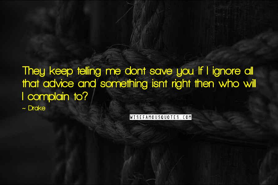 Drake Quotes: They keep telling me don't save you. If I ignore all that advice and something isn't right then who will I complain to?