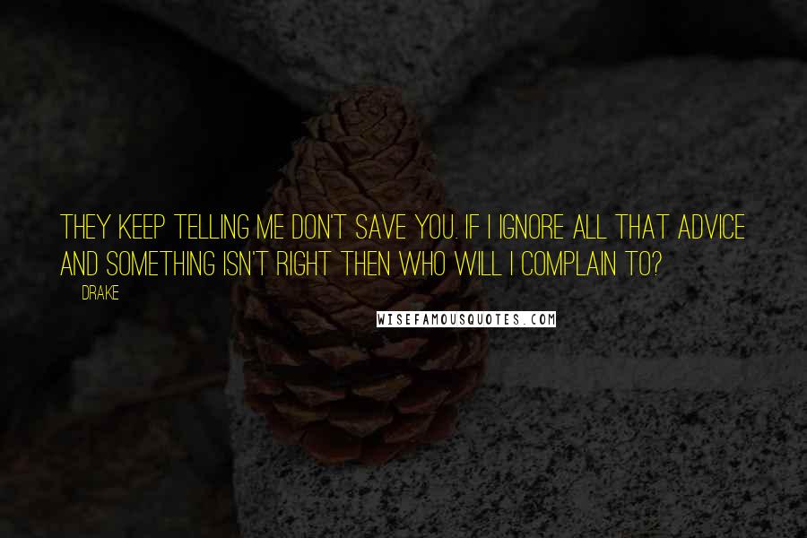 Drake Quotes: They keep telling me don't save you. If I ignore all that advice and something isn't right then who will I complain to?