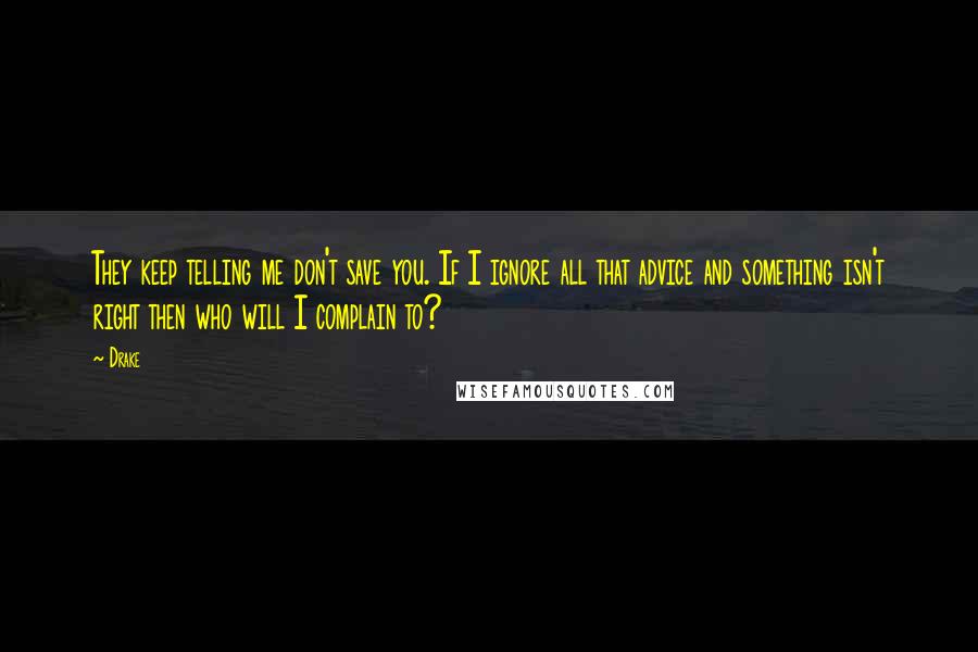 Drake Quotes: They keep telling me don't save you. If I ignore all that advice and something isn't right then who will I complain to?