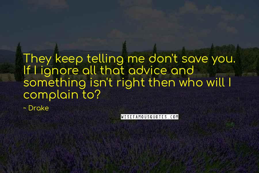 Drake Quotes: They keep telling me don't save you. If I ignore all that advice and something isn't right then who will I complain to?