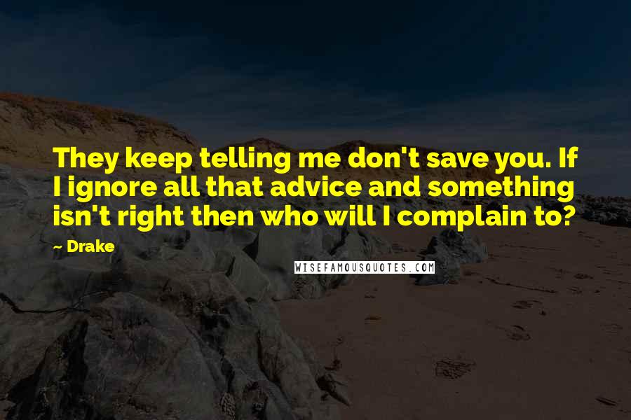 Drake Quotes: They keep telling me don't save you. If I ignore all that advice and something isn't right then who will I complain to?