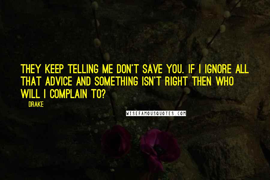 Drake Quotes: They keep telling me don't save you. If I ignore all that advice and something isn't right then who will I complain to?