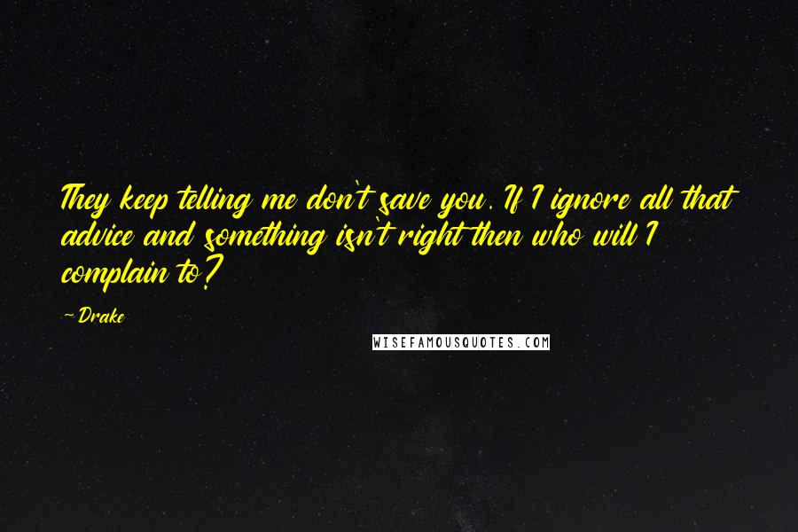 Drake Quotes: They keep telling me don't save you. If I ignore all that advice and something isn't right then who will I complain to?