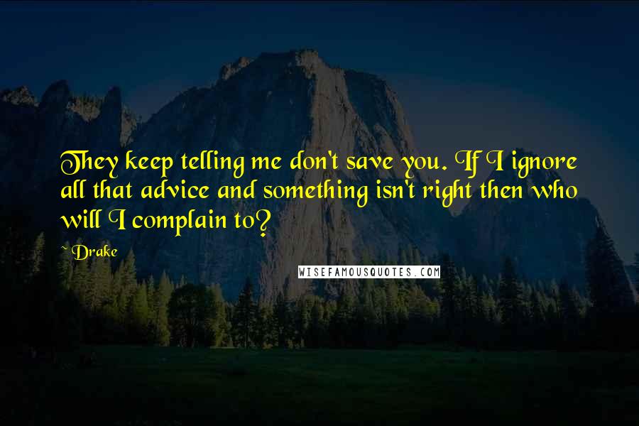 Drake Quotes: They keep telling me don't save you. If I ignore all that advice and something isn't right then who will I complain to?