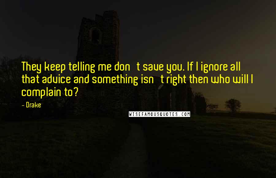 Drake Quotes: They keep telling me don't save you. If I ignore all that advice and something isn't right then who will I complain to?