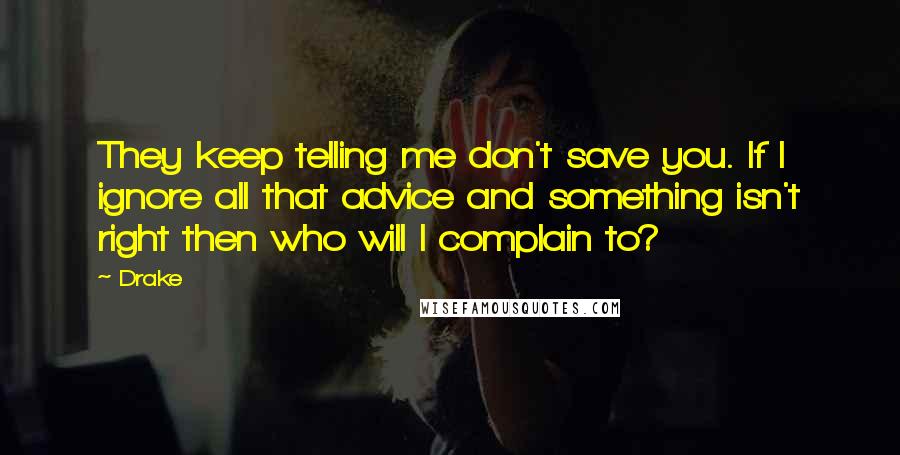 Drake Quotes: They keep telling me don't save you. If I ignore all that advice and something isn't right then who will I complain to?