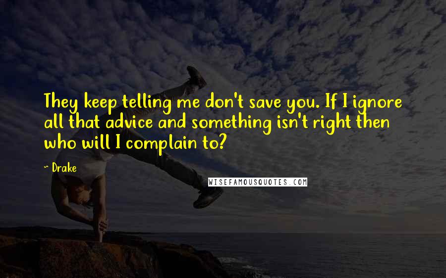 Drake Quotes: They keep telling me don't save you. If I ignore all that advice and something isn't right then who will I complain to?