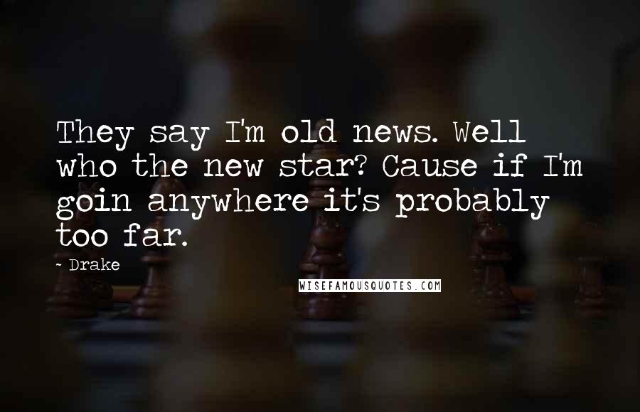 Drake Quotes: They say I'm old news. Well who the new star? Cause if I'm goin anywhere it's probably too far.