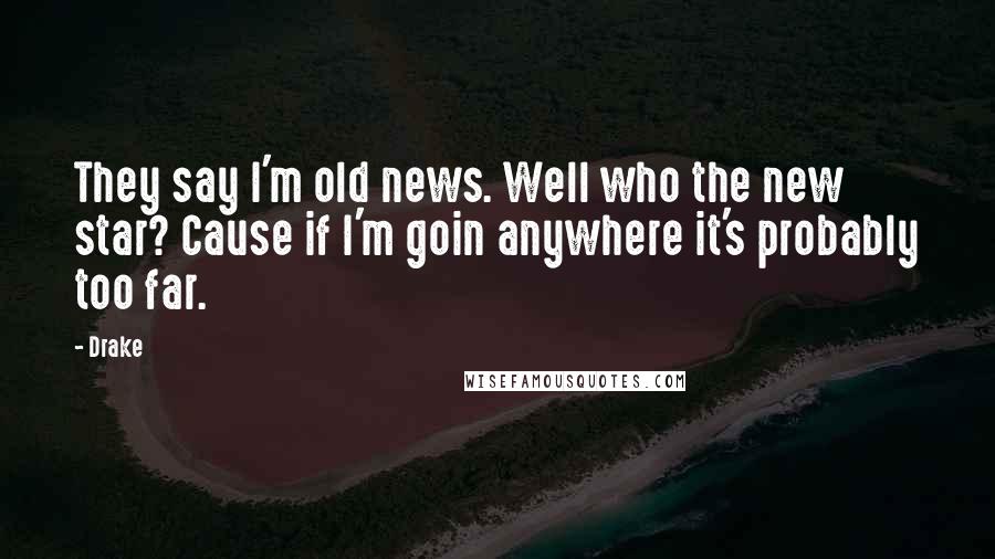 Drake Quotes: They say I'm old news. Well who the new star? Cause if I'm goin anywhere it's probably too far.