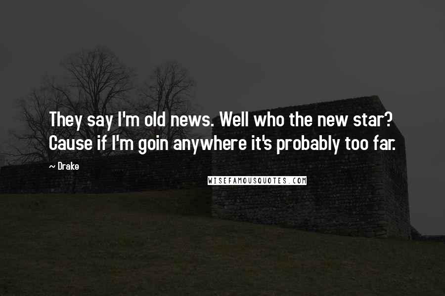 Drake Quotes: They say I'm old news. Well who the new star? Cause if I'm goin anywhere it's probably too far.