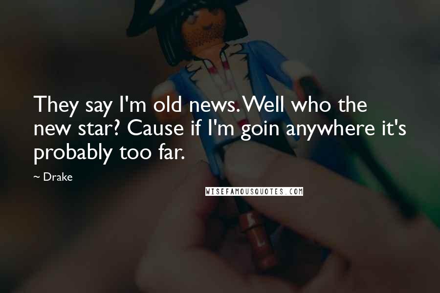 Drake Quotes: They say I'm old news. Well who the new star? Cause if I'm goin anywhere it's probably too far.