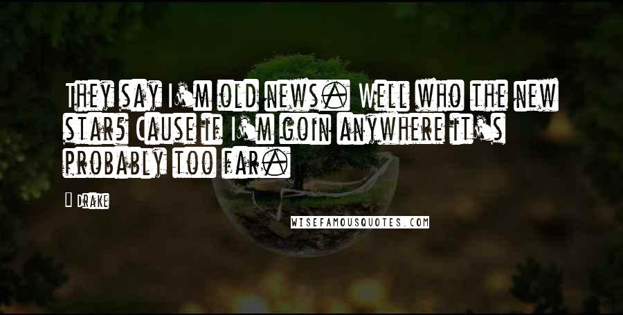 Drake Quotes: They say I'm old news. Well who the new star? Cause if I'm goin anywhere it's probably too far.