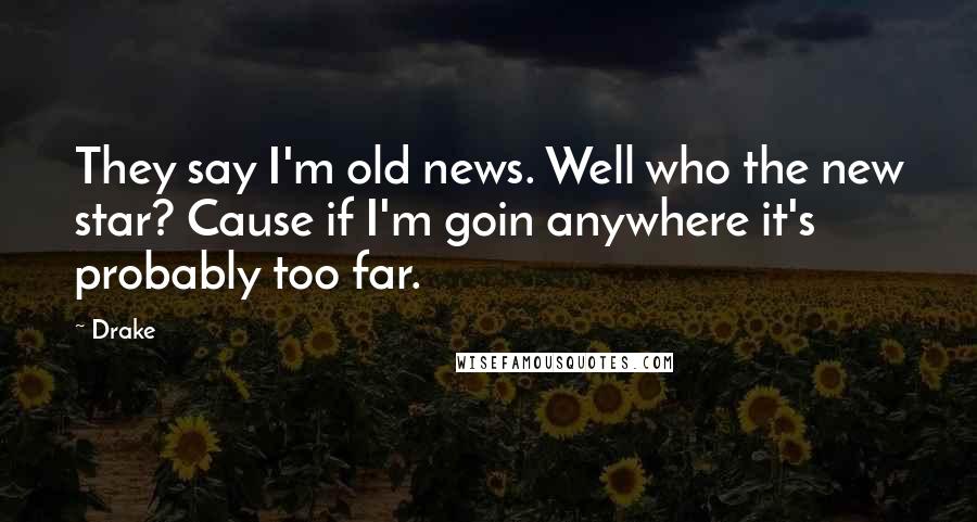 Drake Quotes: They say I'm old news. Well who the new star? Cause if I'm goin anywhere it's probably too far.