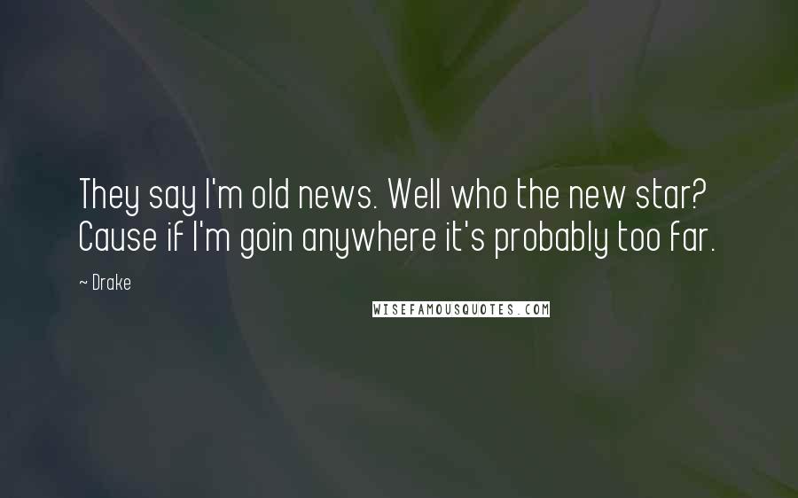 Drake Quotes: They say I'm old news. Well who the new star? Cause if I'm goin anywhere it's probably too far.