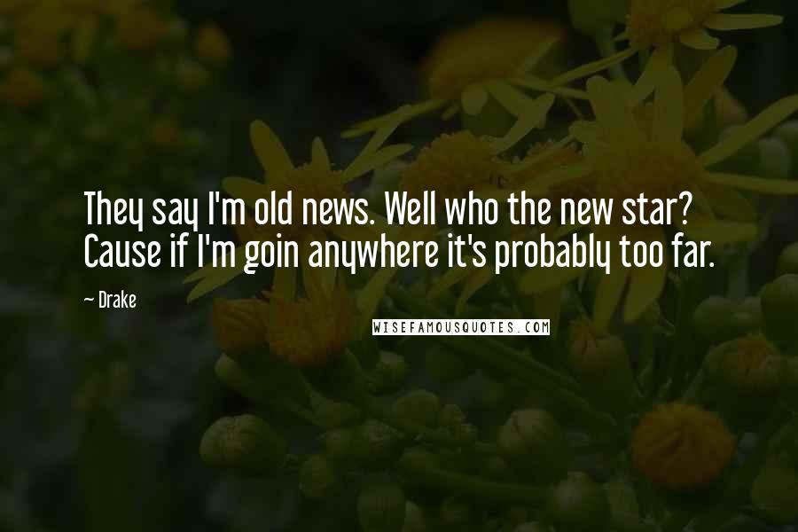 Drake Quotes: They say I'm old news. Well who the new star? Cause if I'm goin anywhere it's probably too far.