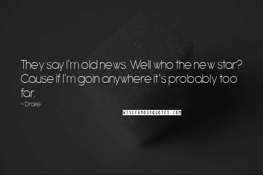 Drake Quotes: They say I'm old news. Well who the new star? Cause if I'm goin anywhere it's probably too far.