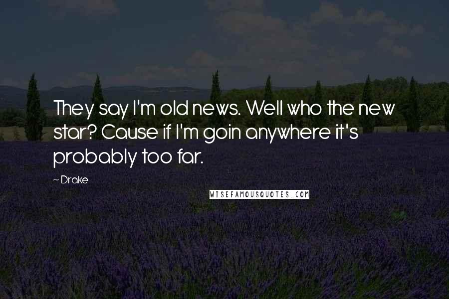 Drake Quotes: They say I'm old news. Well who the new star? Cause if I'm goin anywhere it's probably too far.