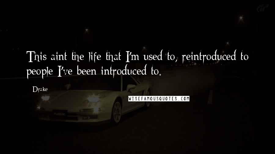 Drake Quotes: This aint the life that I'm used to, reintroduced to people I've been introduced to.