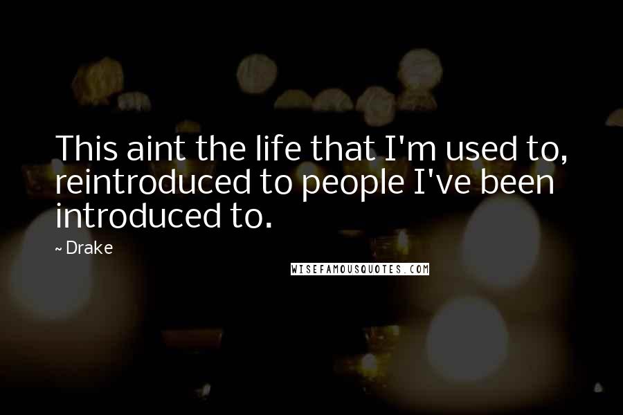 Drake Quotes: This aint the life that I'm used to, reintroduced to people I've been introduced to.