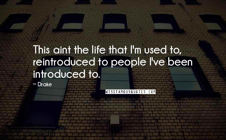 Drake Quotes: This aint the life that I'm used to, reintroduced to people I've been introduced to.