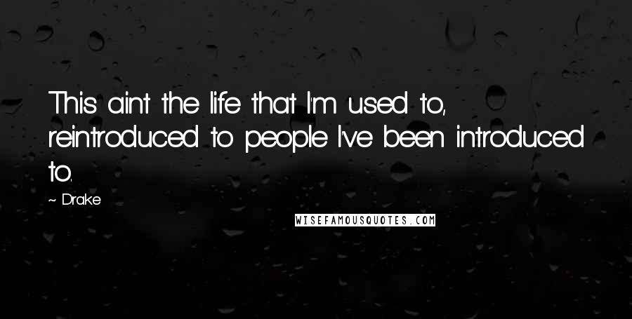 Drake Quotes: This aint the life that I'm used to, reintroduced to people I've been introduced to.