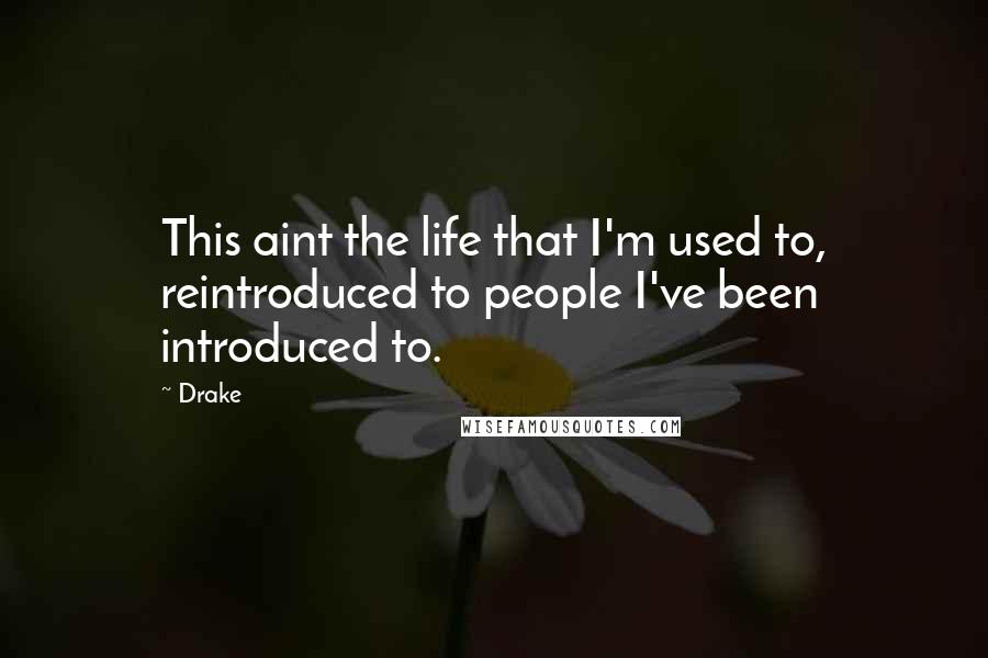 Drake Quotes: This aint the life that I'm used to, reintroduced to people I've been introduced to.