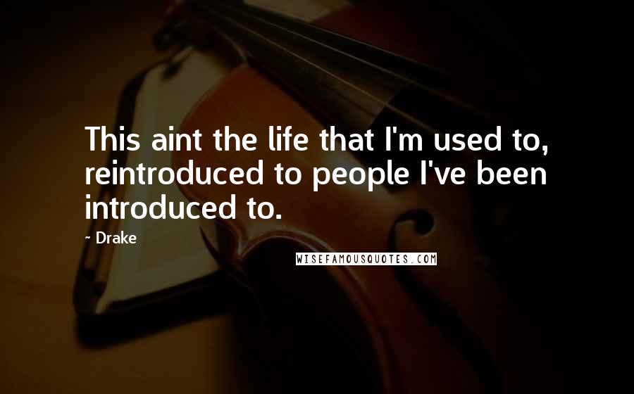 Drake Quotes: This aint the life that I'm used to, reintroduced to people I've been introduced to.