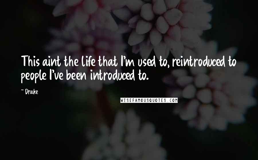 Drake Quotes: This aint the life that I'm used to, reintroduced to people I've been introduced to.