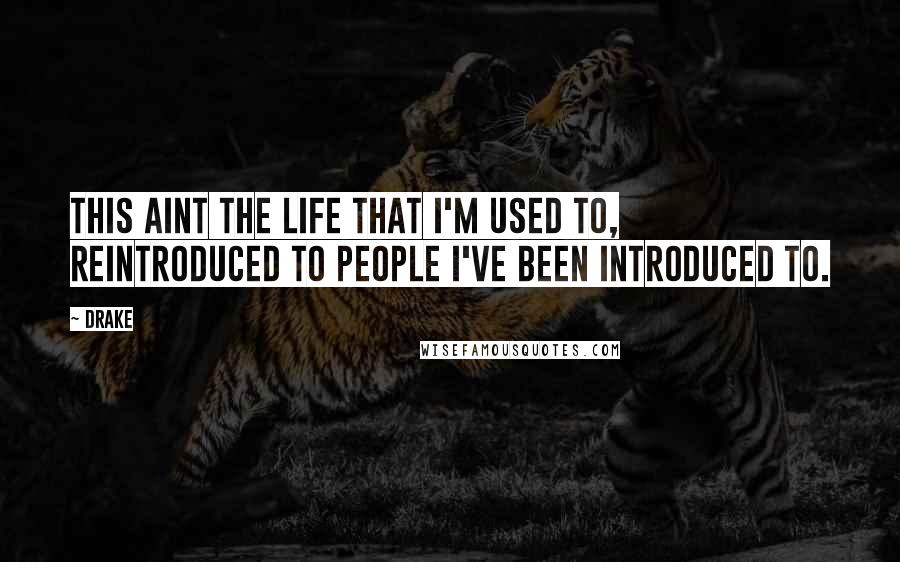 Drake Quotes: This aint the life that I'm used to, reintroduced to people I've been introduced to.