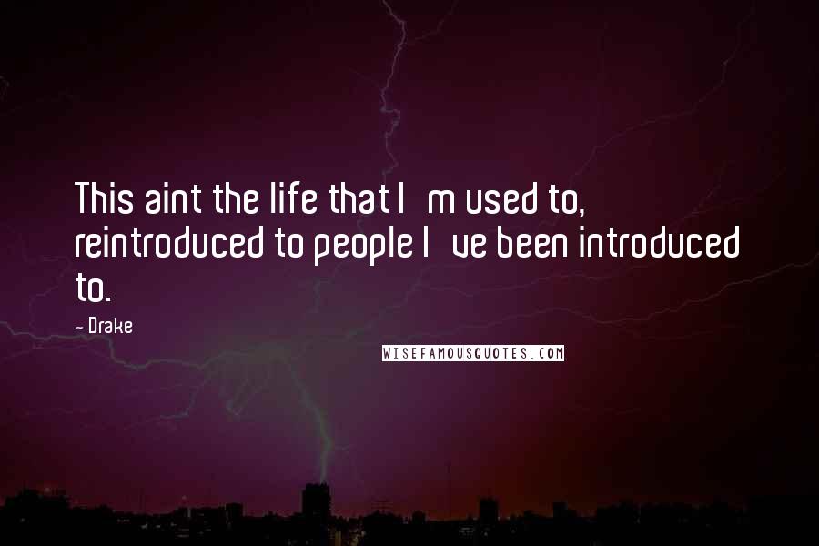 Drake Quotes: This aint the life that I'm used to, reintroduced to people I've been introduced to.