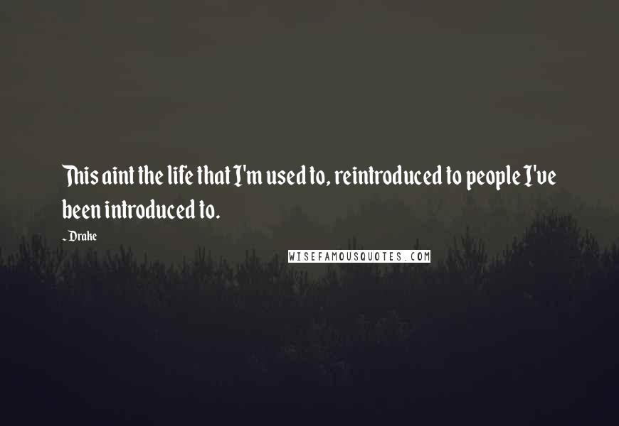 Drake Quotes: This aint the life that I'm used to, reintroduced to people I've been introduced to.