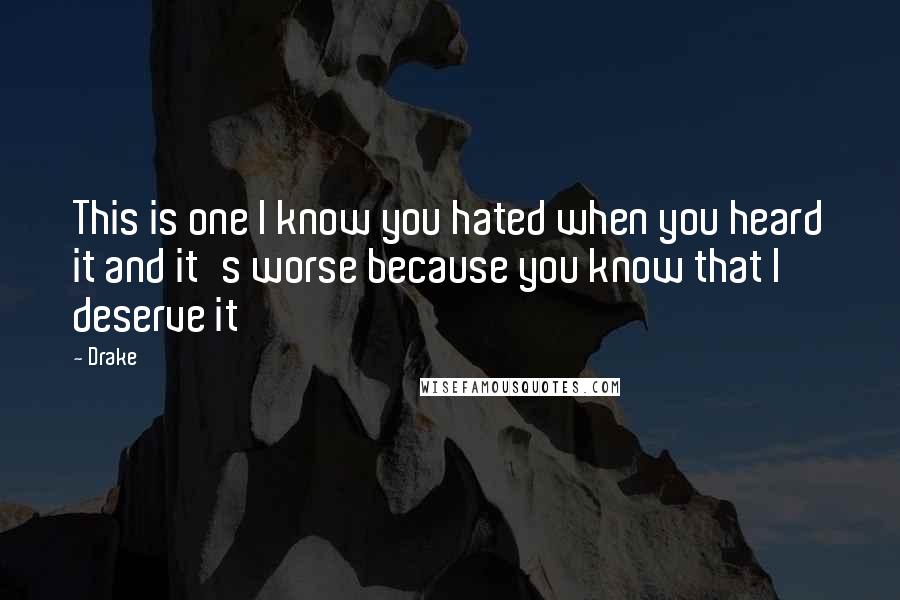 Drake Quotes: This is one I know you hated when you heard it and it's worse because you know that I deserve it