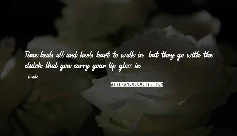 Drake Quotes: Time heals all and heels hurt to walk in, but they go with the clutch that you carry your lip gloss in.