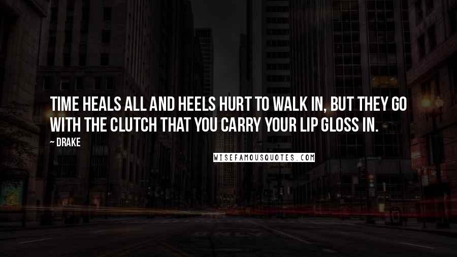 Drake Quotes: Time heals all and heels hurt to walk in, but they go with the clutch that you carry your lip gloss in.