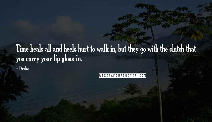 Drake Quotes: Time heals all and heels hurt to walk in, but they go with the clutch that you carry your lip gloss in.