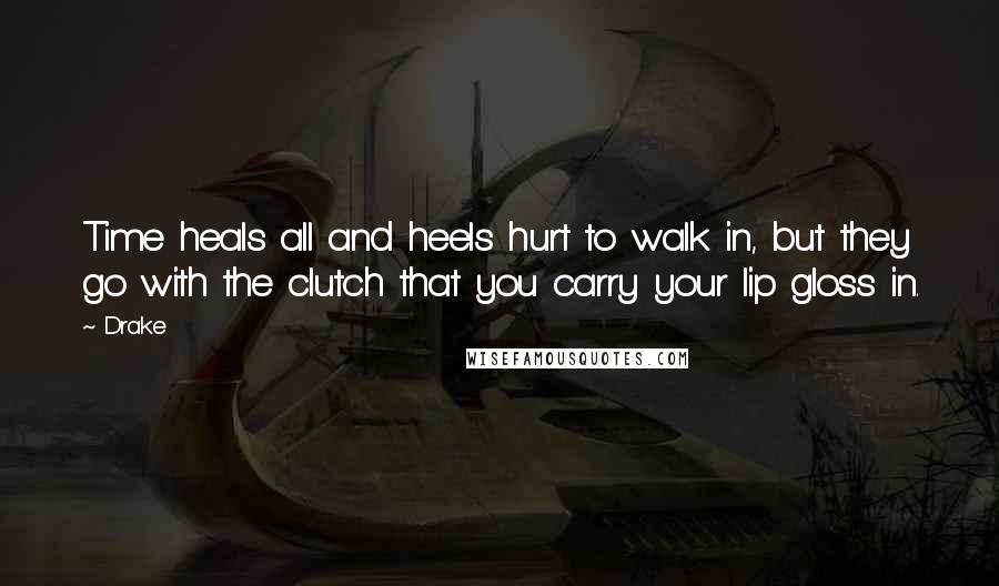 Drake Quotes: Time heals all and heels hurt to walk in, but they go with the clutch that you carry your lip gloss in.